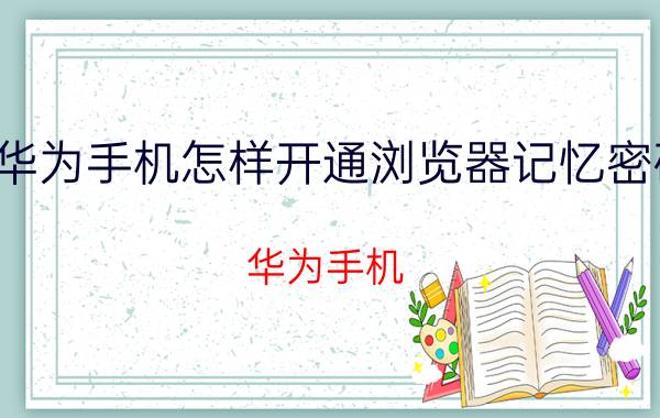 华为手机怎样开通浏览器记忆密码 华为手机 浏览器 密码记忆